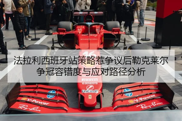 法拉利西班牙站策略惹争议后勒克莱尔争冠容错度与应对路径分析