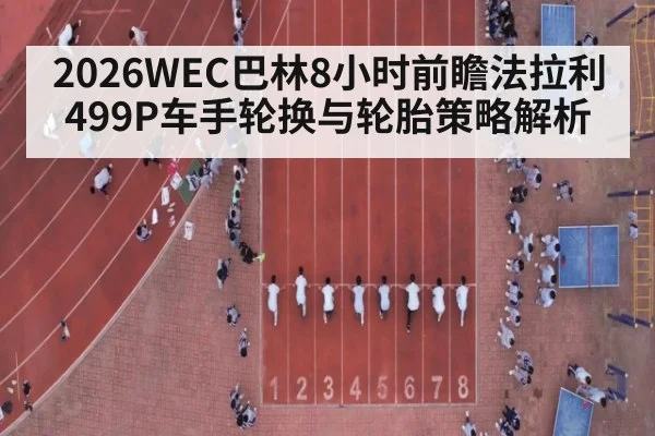 2026WEC巴林8小时前瞻法拉利499P车手轮换与轮胎策略解析